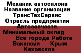 Механик автосалона › Название организации ­ ТрансТехСервис › Отрасль предприятия ­ Автозапчасти › Минимальный оклад ­ 20 000 - Все города Работа » Вакансии   . Крым,Каховское